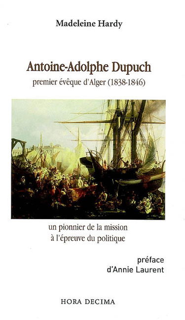 Antoine-Adolphe Dupuch : premier évêque d'Alger (1838-1846) : un pionnier de la mission à l'épreuve du politique