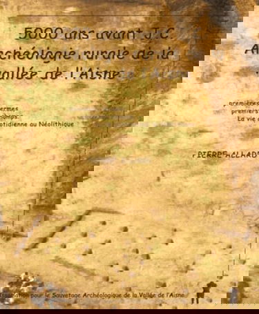 5000 ans avant J-C, archéologie rurale de la vallée de l'Aisne: Premières fermes, premiers champs, la vie quotidienne au Néolithique