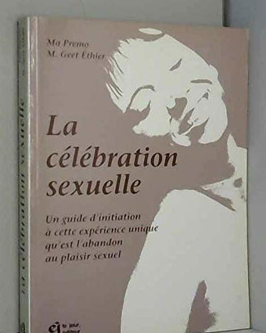 Célébration sexuelle - un guide d'initiation a cette experience unique qu'est l'abandon au plaisir sexuel