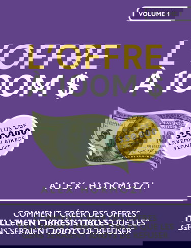 L’Offre à 100M $: Comment créer des offres tellement irrésistibles que les gens seraient idiots de refuser