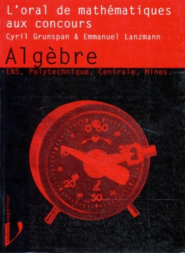 Algèbre : l'oral de mathématiques aux concours, sujets corrigés, méthode de travail, exercices concrets, tests