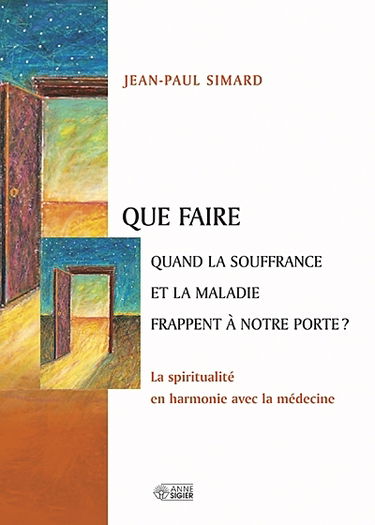 Que faire quand la souffrance et la maladie frappent à notre porte ? : la spiritualité en harmonie avec la médecine