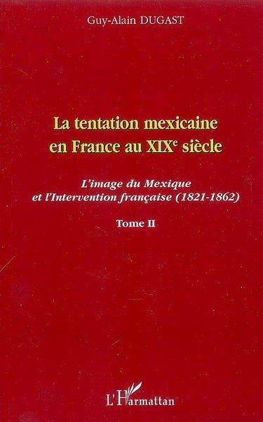 La tentation mexicaine en France au XIXe siècle : l'image du Mexique et l'intervention française (1821-1862). Vol. 2. Le mythe mexicain et le courant interventionniste