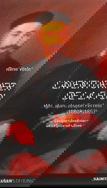L'aventurier de la foi : monseigneur Jean-Joseph Ferréol (1808-1853) : évêque fondateur de l'Eglise de Corée