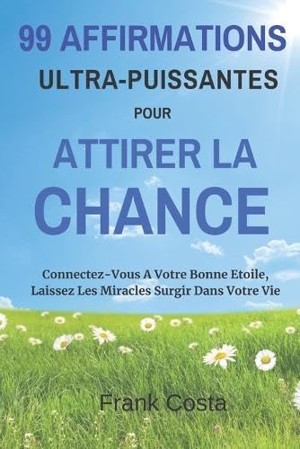 99 Affirmations Ultra-Puissantes pour Attirer la Chance: Connectez-Vous A Votre Bonne Etoile, Laissez Les Miracles Surgir Dans Votre Vie