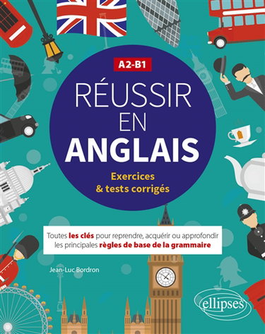 Réussir en anglais : toutes les clés pour reprendre, acquérir ou approfondir les principales règles de base de la grammaire : A2-B1, exercices & tests corrigés