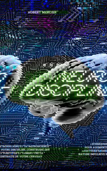 NEURO-DISCIPLINE: Techniques de Biohacking et de Neuroscience pour augmenter votre discipline, construire des habitudes positives et combattre la nature impulsive et distraite de votre cerveau