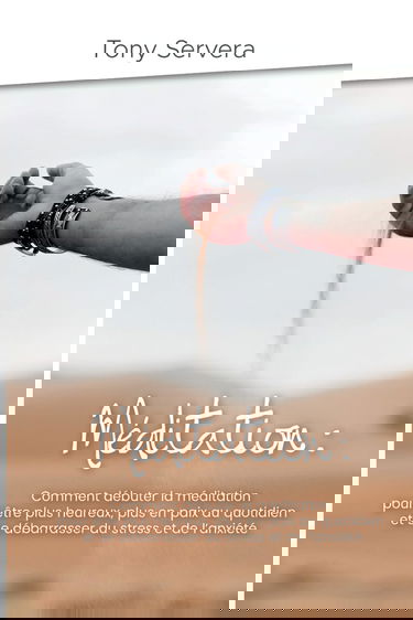 Méditation: Comment apprendre la méditation pour être plus heureux, plus en paix au quotidien et se débarrasser du stress et de l’anxiété