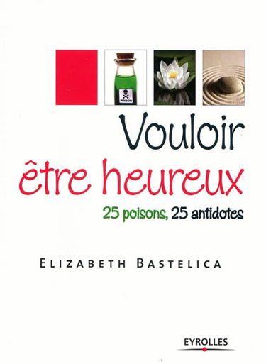 Vouloir être heureux : 25 poisons, 25 antidotes