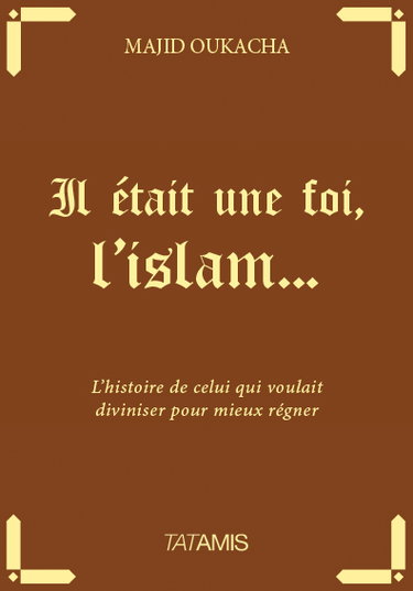Il était une foi, l'islam... : l'histoire de celui qui voulait diviniser pour mieux régner