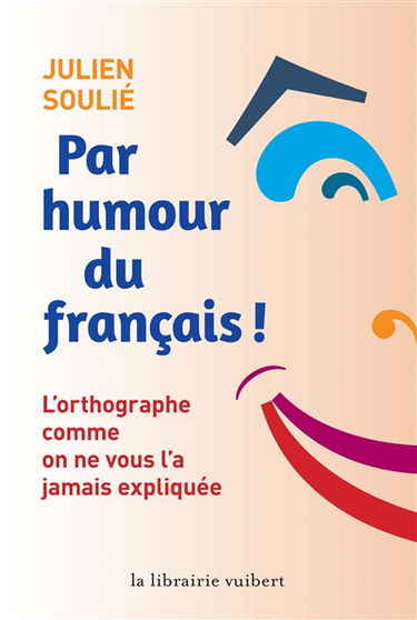 Par humour du français ! : l'orthographe comme on ne vous l'a jamais expliquée