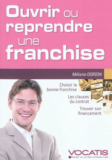 Ouvrir ou reprendre une franchise : choisir la bonne franchise, les clauses du contrat, trouver son financement
