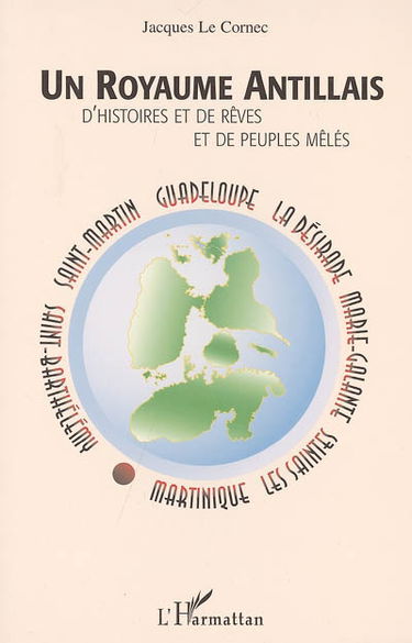 Un royaume antillais : d'histoires et de rêves et de peuples mêlés : Martinique, Les Saintes, Marie-Galante, La Désirade, Guadeloupe, Saint-Martin, Saint-Barthélémy