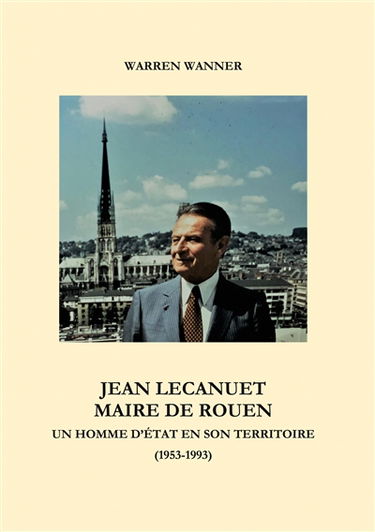 Jean Lecanuet maire de Rouen : Un homme d'Etat en son territoire (1953-1993)