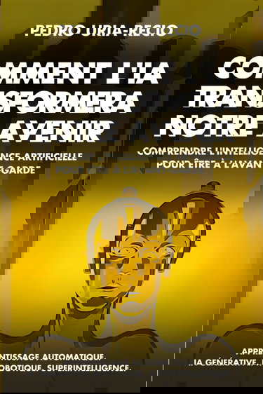 Comment l'IA Transformera Notre Avenir: Comprendre l'Intelligence Artificielle pour être à l'avant-garde. Apprentissage automatique. IA Générative. Robots. Superintelligence.