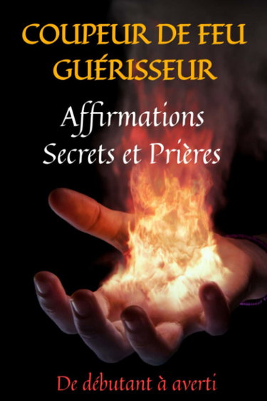 COUPEUR DE FEU GUERISSEUR: affirmations secrets et prières: guide du magnétisme-prières de guérison-guérisseur magnétiseur-prières puissantes-prières de protection-guérisseur prière