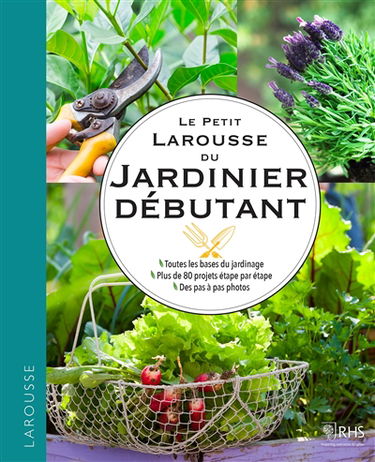 Le guide Larousse du jardinier débutant : toutes les bases du jardinage, plus de 80 projets étape par étape, des pas à pas en photos