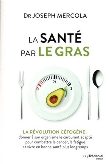 La santé par le gras : la révolution cétogène : donner à son organisme le carburant adapté pour combattre le cancer, la fatigue et vivre en bonne santé plus longtemps