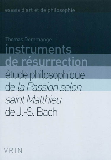 Instruments de résurrection : étude philosophique de la Passion selon saint Matthieu de J.-S. Bach