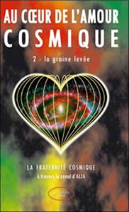 Au coeur de l'amour cosmique. Vol. 2. La graine levée : la fraternité cosmique à travers le canal d'Alia