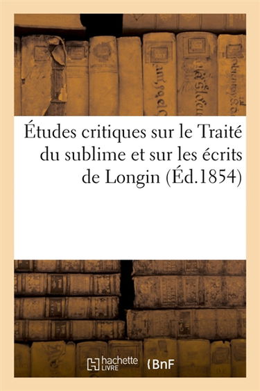 Etudes critiques sur le Traité du sublime et sur les écrits de Longin : Traduction nouvelle de ce traité avec le texte en regard, les Fragments authentiques