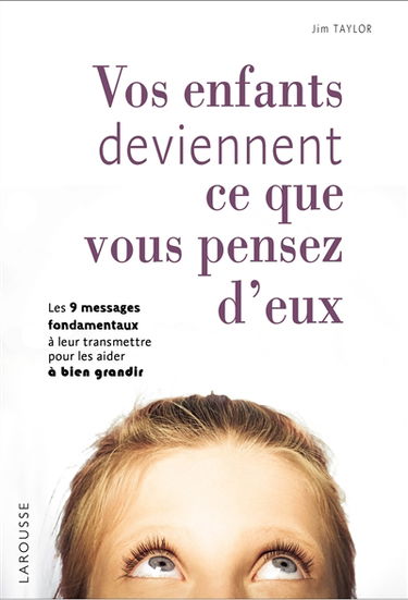 Vos enfants deviennent ce que vous pensez d'eux : les 9 messages fondamentaux à leur transmettre pour les aider à bien grandir