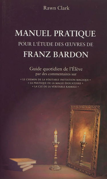 Manuel pratique d'étude des oeuvres de Franz Bardon : guide quotidien de l'élève par des commentaires sur Le chemin de la véritable initiation magique, La pratique de la magie évocatoire, La clé de la véritable kabbale