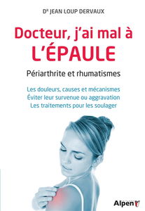 Docteur, j'ai mal à l'épaule : périarthrite et rhumatismes : les douleurs, causes et mécanismes, éviter leur survenue ou aggravation, les traitements pour les soulager