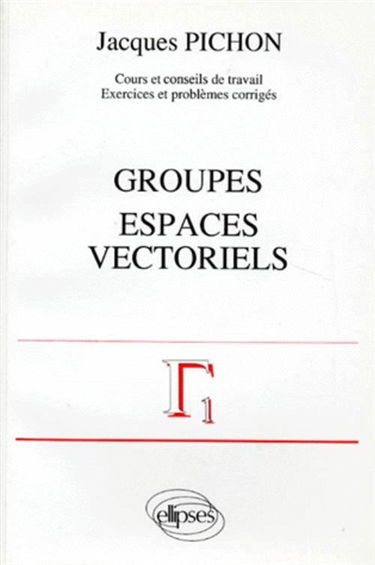 Groupes, espaces vectoriels : cours et conseils de travail, exercices et problèmes corrigés