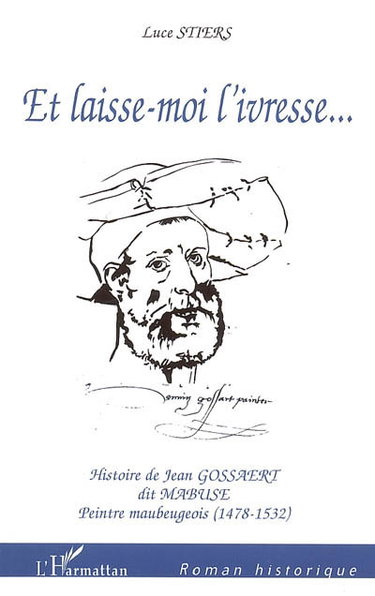 Et laisse-moi l'ivresse... : histoire de Jean Gossaert dit Mabuse, peintre maubeugeois (1478-1532)