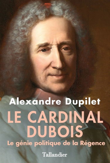 Le cardinal Dubois : le génie politique de la Régence