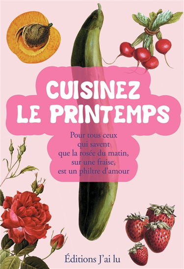 Cuisinez le printemps : pour tous ceux qui savent que la rosée du matin sur une fraise est un filtre d'amour