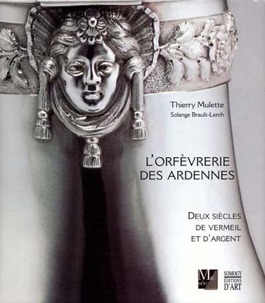 L'orfèvrerie des Ardennes : deux siècles de vermeil et d'argent : Charleville, Mézières, Rethel, Sedan, Givet, Mouzon, Rocroi