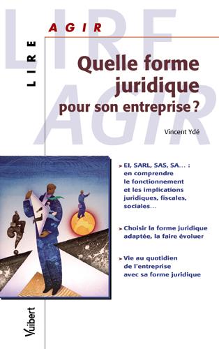 Quelle forme juridique pour son entreprise ? : EI, SARL, SA... : en comprendre le fonctionnement et les implications juridiques, fiscales, sociales..., choisir la forme juridique adaptée, la faire évoluer, vie au quotidien de l'entreprise...