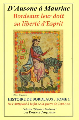 Histoire de Bordeaux : d'Ausone à Mauriac : Bordeaux leur doit sa liberté d'esprit. Vol. 1. Histoire de Bordeaux de l’Antiquité (-56 av. J.-C.) à la fin de la guerre de Cent Ans (1453) : par les personnages qui se sont engagés pour que vivent libres Borde