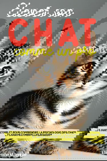 Élever son Chat comme un pro: Le guide complet pour comprendre la psychologie des chats et savoir comment les éduquer, adopter, accueillir et soigner - des chatons aux chats adultes