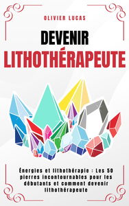 Devenir Lithothérapeute: Énergies et lithothérapie : Les 50 pierres incontournables pour les débutants et comment devenir Lithothérapeute.