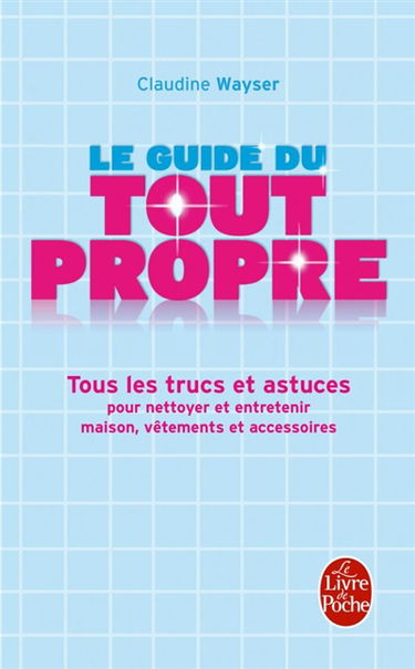 Le guide du tout propre : tous les trucs et astuces pour nettoyer et entretenir maison, vêtements et accessoires