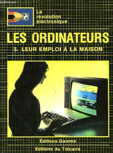 Les Ordinateurs. Vol. 3. Leur emploi à la maison
