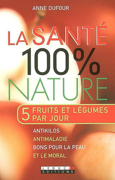 La santé 100% nature : anti-kilos, anti-maladie, bons pour la peau... et le moral : 5 fruits et légumes par jour