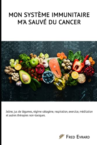 Mon Système Immunitaire m'a sauvé du cancer.: Jeûne, jus de légumes, régime cétogène, respiration, exercice, méditation et autres thérapies non-toxiques.
