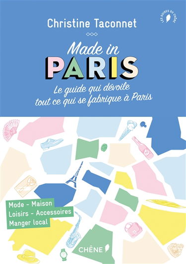 Made in Paris : le guide qui dévoile tout ce qui se fabrique à Paris : mode, maison, loisirs, accessoires, manger local