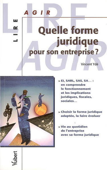 Quelle forme juridique pour son entreprise ? : EI, SARL, SA... : en comprendre le fonctionnement et les implications juridiques, fiscales, sociales..., choisir la forme juridique adaptée, la faire évoluer, vie au quotidien de l'entreprise...