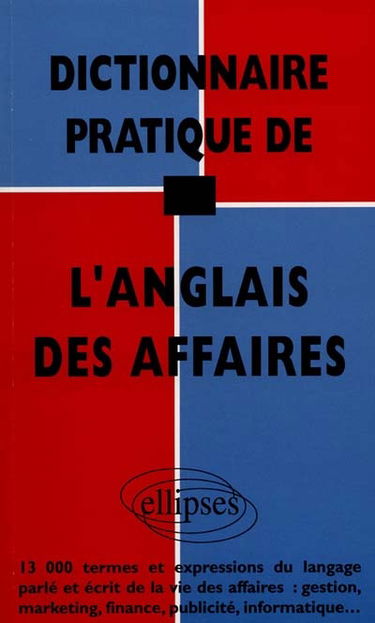 Dictionnaire pratique de l'anglais des affaires : 13.000 termes et expressions du langage parlé et écrit de la vie des affaires : gestion, marketing, finance, publicité, informatique...