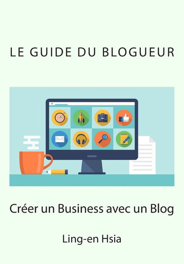 Le Guide du Blogueur: Vivre de sa passion avec un blog
