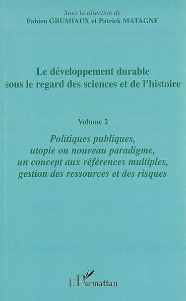 Le développement durable sous le regard des sciences et de l'histoire. Vol. 2. Politiques publiques, utopie ou nouveau paradigme, un concept aux références multiples, gestion des ressources et des risques