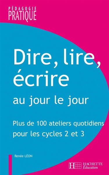 Dire, lire, écrire au jour le jour : plus de 100 ateliers quotidiens pour les cycles 2 et 3