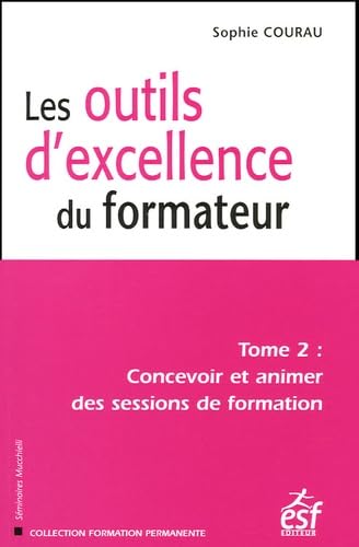 Les outils d'excellence du formateur: Tome 2, Concevoir et animer des sessions de formation