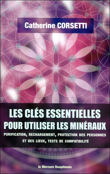 Les clés essentielles pour utiliser les minéraux : purification, rechargement, protection des personnes et des lieux, tests de compatibilité