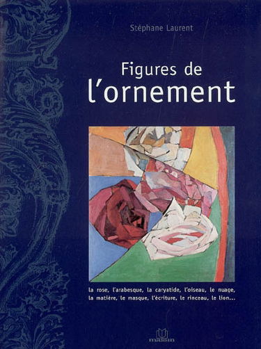 Figures de l'ornement : la rose, l'arabesque, la caryatide, l'oiseau, le nuage, la matière, le masque, l'écriture, le rinceau, le lion...